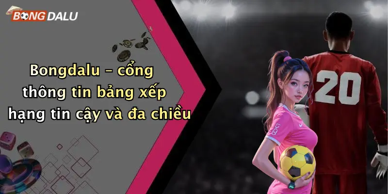 Bongdalu – cổng thông tin bảng xếp hạng tin cậy và đa chiều