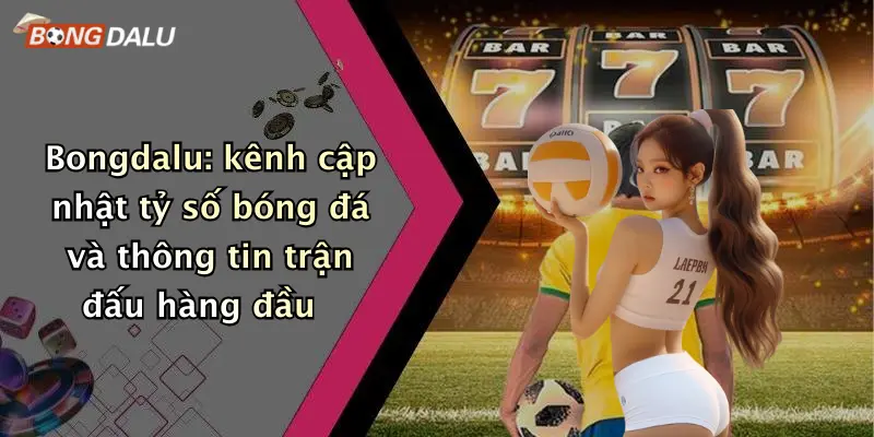 Bongdalu: kênh cập nhật tỷ số bóng đá và thông tin trận đấu hàng đầu
