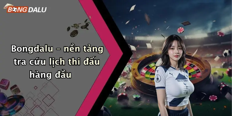 Bongdalu – nền tảng tra cứu lịch thi đấu hàng đầu