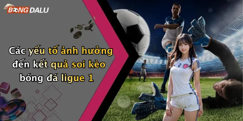 Các yếu tố ảnh hưởng đến kết quả soi kèo bóng đá ligue 1