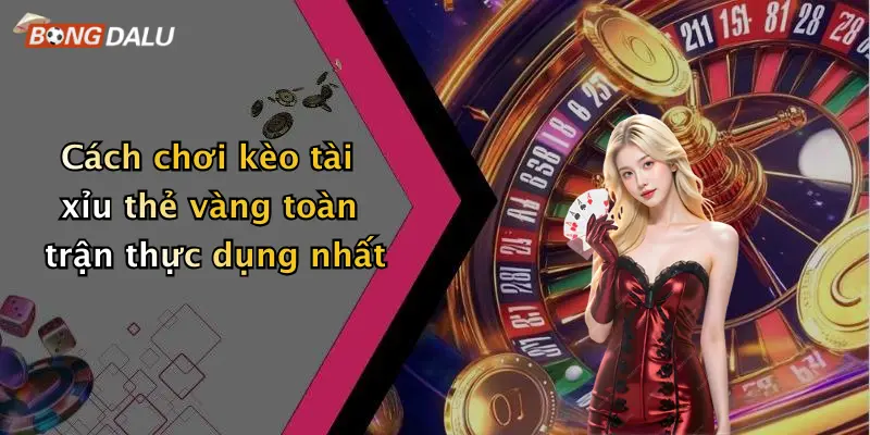Cách chơi kèo tài xỉu thẻ vàng toàn trận thực dụng nhất