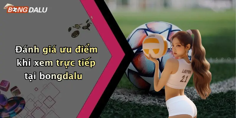 Đánh giá ưu điểm khi xem trực tiếp tại bongdalu