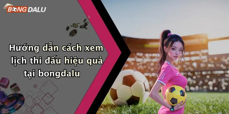 Hướng dẫn cách xem lịch thi đấu hiệu quả tại bongdalu