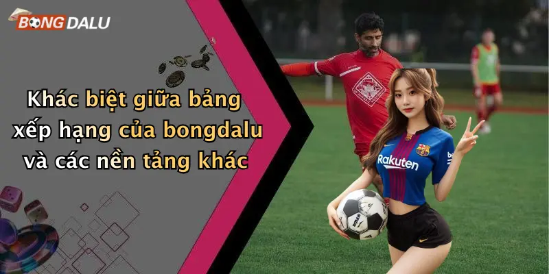 Khác biệt giữa bảng xếp hạng của bongdalu và các nền tảng khác