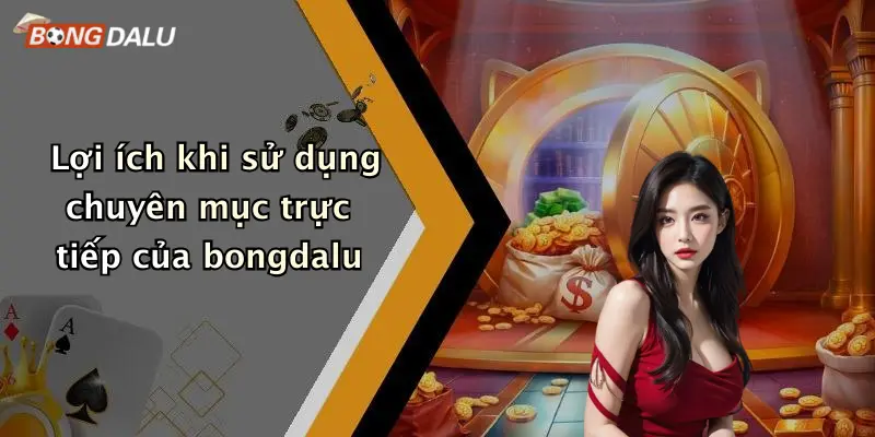 Lợi ích khi sử dụng chuyên mục trực tiếp của bongdalu