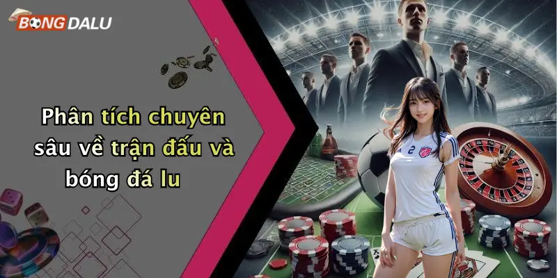 Phân tích chuyên sâu về trận đấu và bóng đá lu