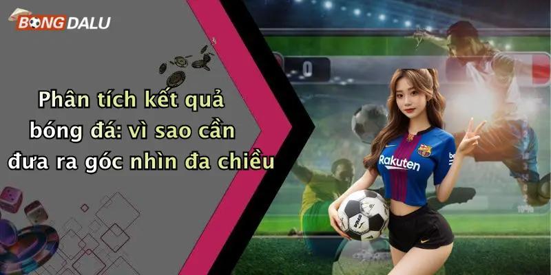 Phân tích kết quả bóng đá: vì sao cần đưa ra góc nhìn đa chiều