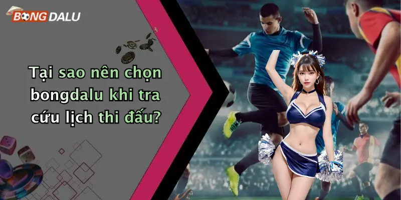 Tại sao nên chọn bongdalu khi tra cứu lịch thi đấu?