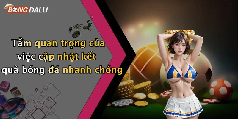 Tầm quan trọng của việc cập nhật kết quả bóng đá nhanh chóng