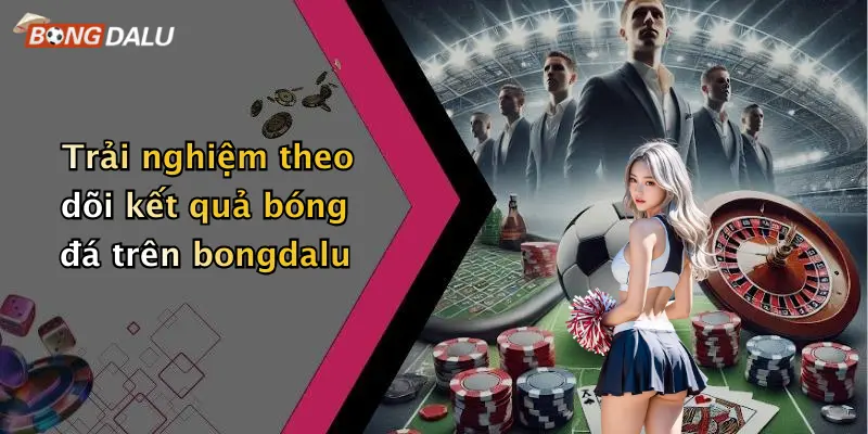 Trải nghiệm theo dõi kết quả bóng đá trên bongdalu