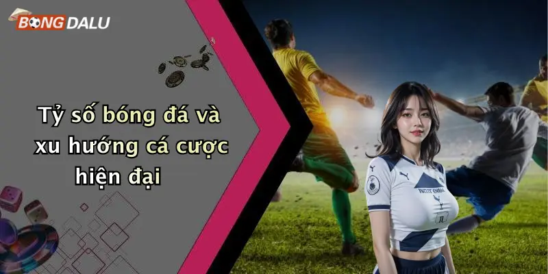 Tỷ số bóng đá và xu hướng cá cược hiện đại