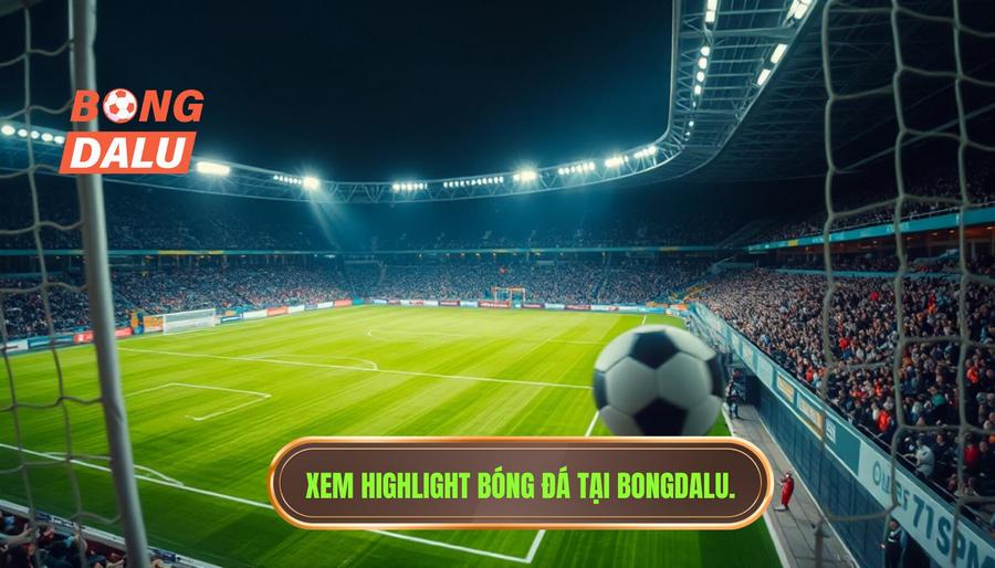 Bongdalu - Điểm đến hàng đầu để cập nhật highlight bóng đá hôm nay